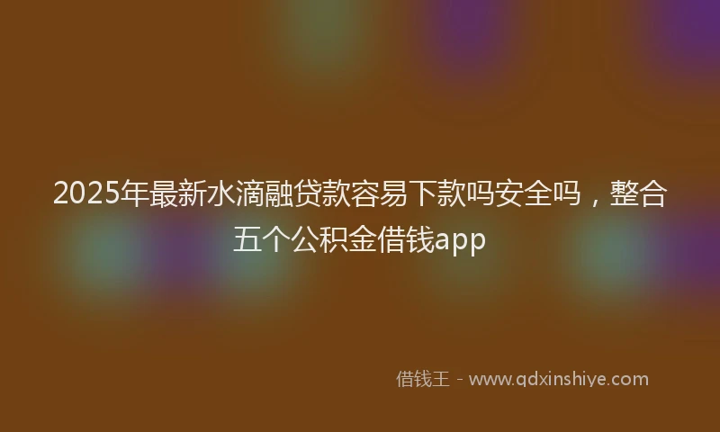 2025年最新水滴融贷款容易下款吗安全吗，整合五个公积金借钱app