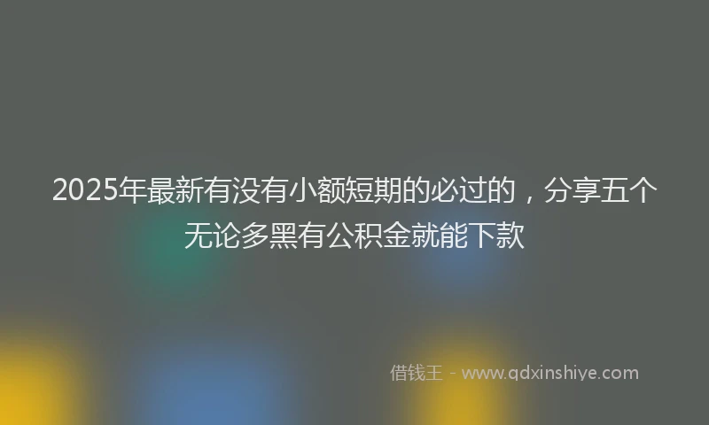 2025年最新有没有小额短期的必过的，分享五个无论多黑有公积金就能下款