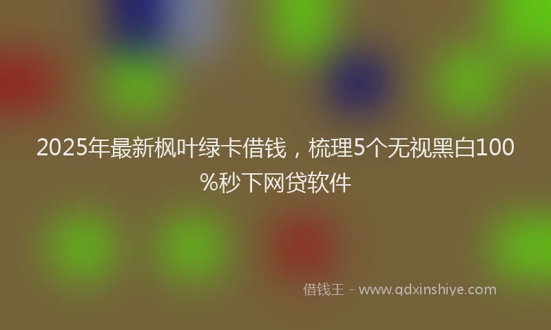 2025年最新枫叶绿卡借钱，梳理5个无视黑白100%秒下网贷软件