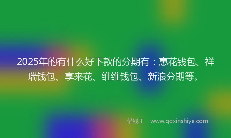 2025年的有什么好下款的分期有：惠花钱包、祥瑞钱包、享来花、维维钱包、新浪分期等。