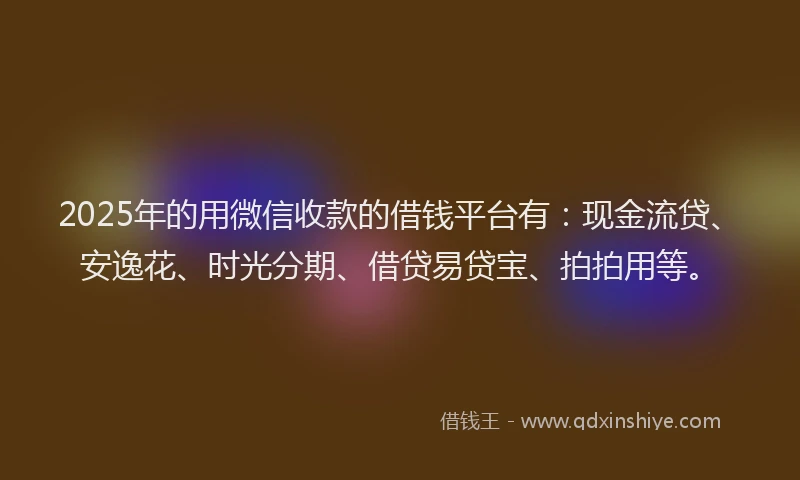 2025年的用微信收款的借钱平台有：现金流贷、安逸花、时光分期、借贷易贷宝、拍拍用等。
