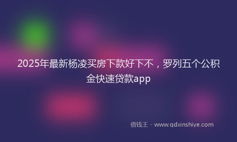 2025年最新杨凌买房下款好下不，罗列五个公积金快速贷款app