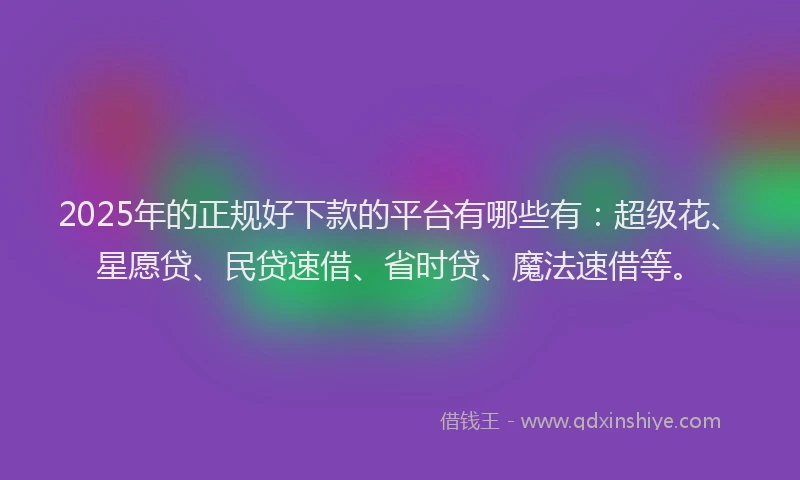 2025年的正规好下款的平台有哪些有：超级花、星愿贷、民贷速借、省时贷、魔法速借等。