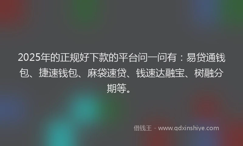 2025年的正规好下款的平台问一问有：易贷通钱包、捷速钱包、麻袋速贷、钱速达融宝、树融分期等。