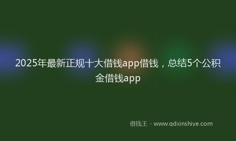 2025年最新正规十大借钱app借钱，总结5个公积金借钱app