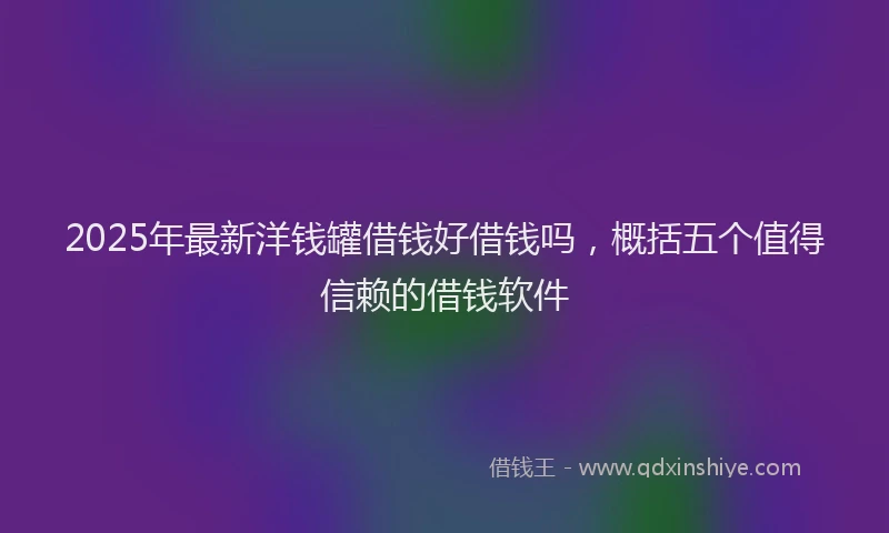 2025年最新洋钱罐借钱好借钱吗，概括五个值得信赖的借钱软件