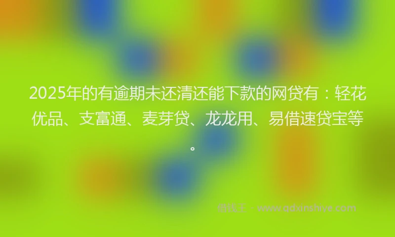 2025年的有逾期未还清还能下款的网贷有：轻花优品、支富通、麦芽贷、龙龙用、易借速贷宝等。