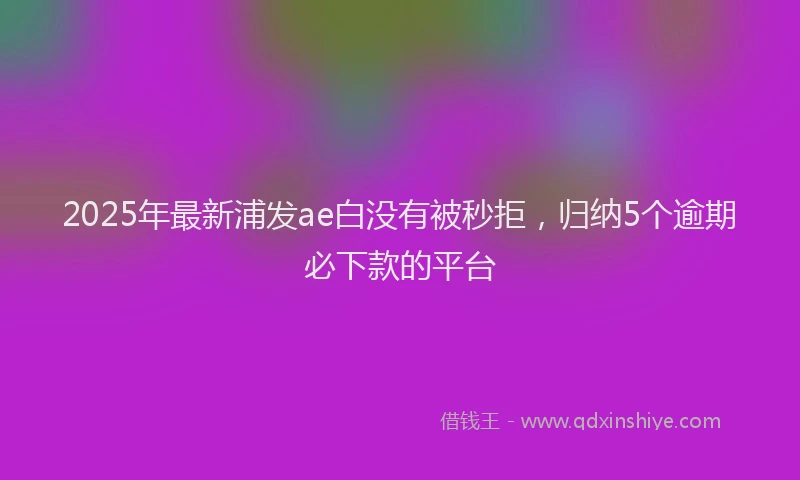 2025年最新浦发ae白没有被秒拒，归纳5个逾期必下款的平台