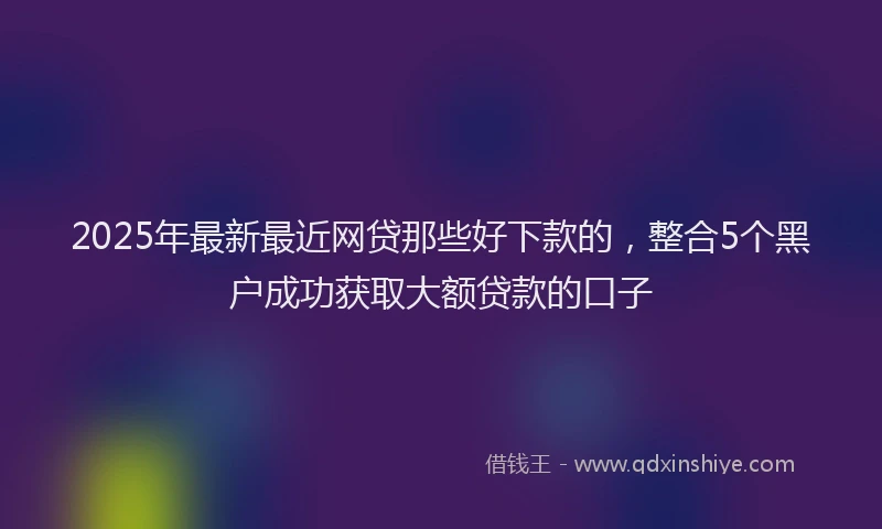 2025年最新最近网贷那些好下款的，整合5个黑户成功获取大额贷款的口子