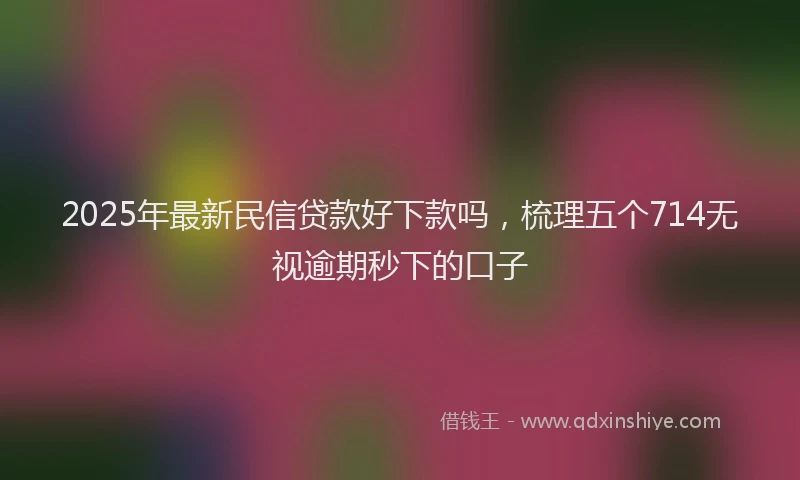 2025年最新民信贷款好下款吗，梳理五个714无视逾期秒下的口子