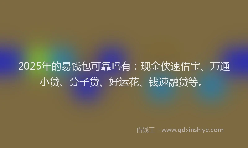 2025年的易钱包可靠吗有：现金侠速借宝、万通小贷、分子贷、好运花、钱速融贷等。