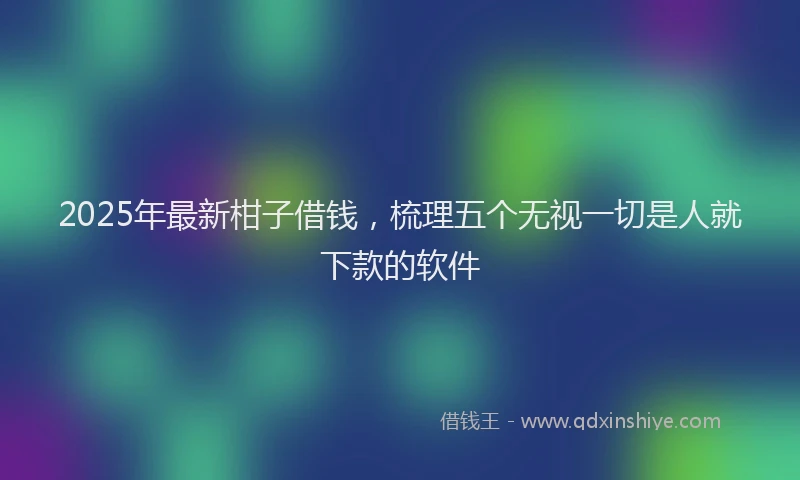 2025年最新柑子借钱，梳理五个无视一切是人就下款的软件