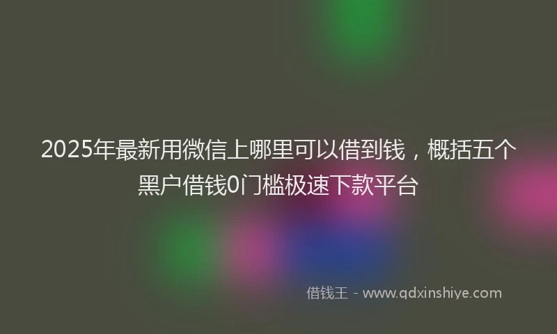 2025年最新用微信上哪里可以借到钱，概括五个黑户借钱0门槛极速下款平台