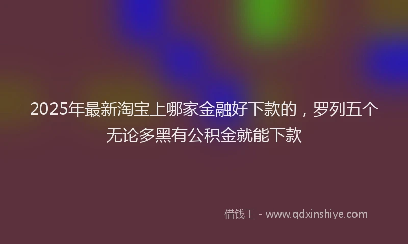 2025年最新淘宝上哪家金融好下款的，罗列五个无论多黑有公积金就能下款