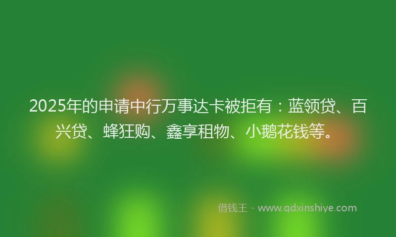 2025年的申请中行万事达卡被拒有：蓝领贷、百兴贷、蜂狂购、鑫享租物、小鹅花钱等。