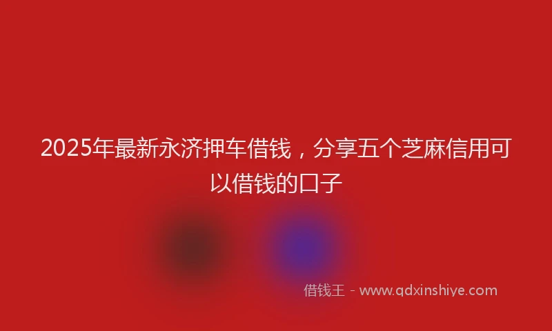 2025年最新永济押车借钱，分享五个芝麻信用可以借钱的口子