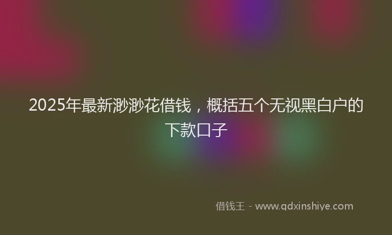 2025年最新渺渺花借钱，概括五个无视黑白户的下款口子