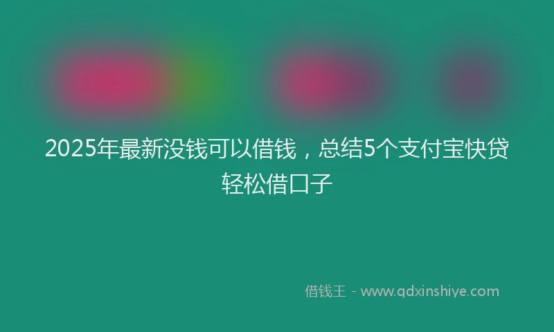 2025年最新没钱可以借钱，总结5个支付宝快贷轻松借口子