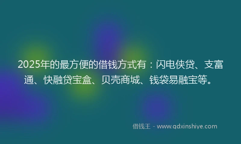 2025年的最方便的借钱方式有：闪电侠贷、支富通、快融贷宝盒、贝壳商城、钱袋易融宝等。