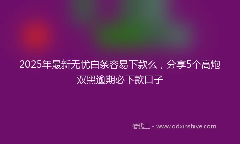 2025年最新无忧白条容易下款么，分享5个高炮双黑逾期必下款口子