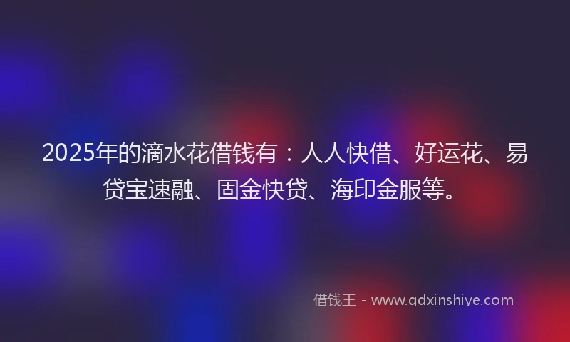 2025年的滴水花借钱有：人人快借、好运花、易贷宝速融、固金快贷、海印金服等。