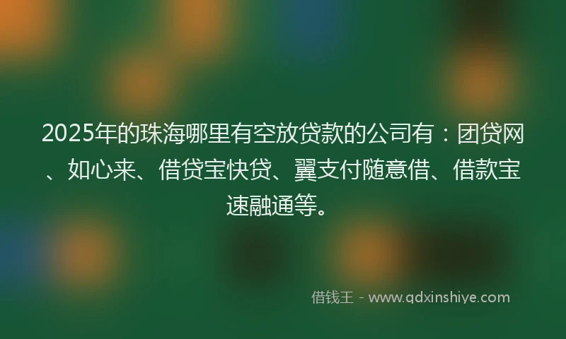 2025年的珠海哪里有空放贷款的公司有：团贷网、如心来、借贷宝快贷、翼支付随意借、借款宝速融通等。