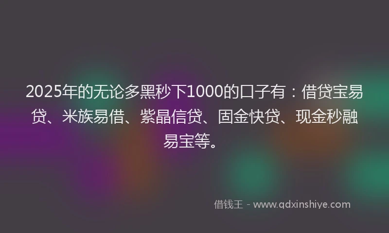 2025年的无论多黑秒下1000的口子有：借贷宝易贷、米族易借、紫晶信贷、固金快贷、现金秒融易宝等。