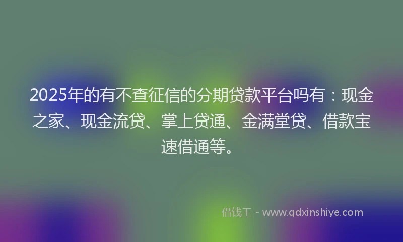 2025年的有不查征信的分期贷款平台吗有：现金之家、现金流贷、掌上贷通、金满堂贷、借款宝速借通等。