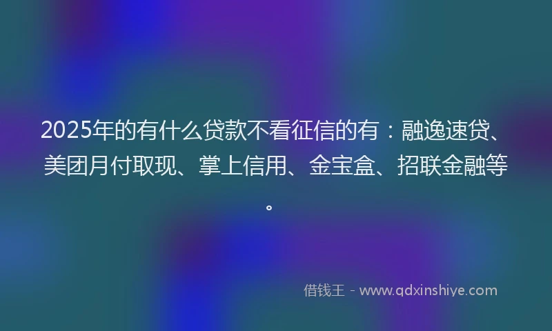 2025年的有什么贷款不看征信的有：融逸速贷、美团月付取现、掌上信用、金宝盒、招联金融等。