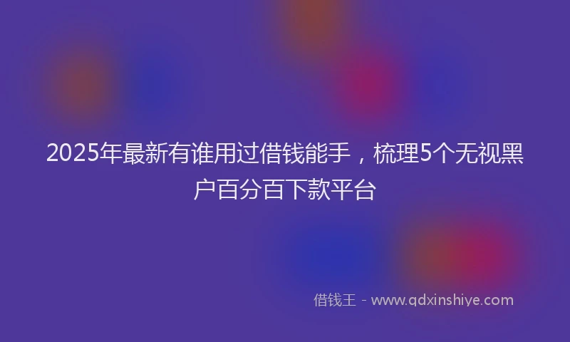 2025年最新有谁用过借钱能手，梳理5个无视黑户百分百下款平台