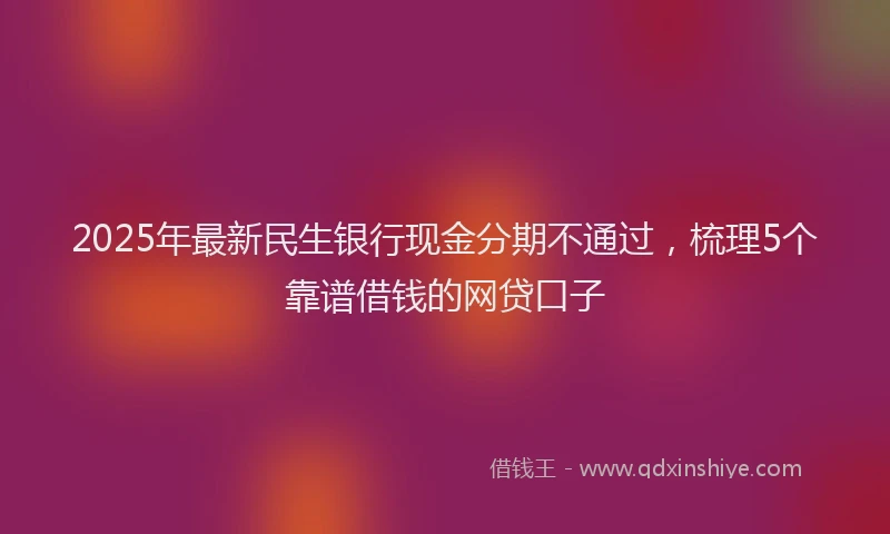 2025年最新民生银行现金分期不通过，梳理5个靠谱借钱的网贷口子
