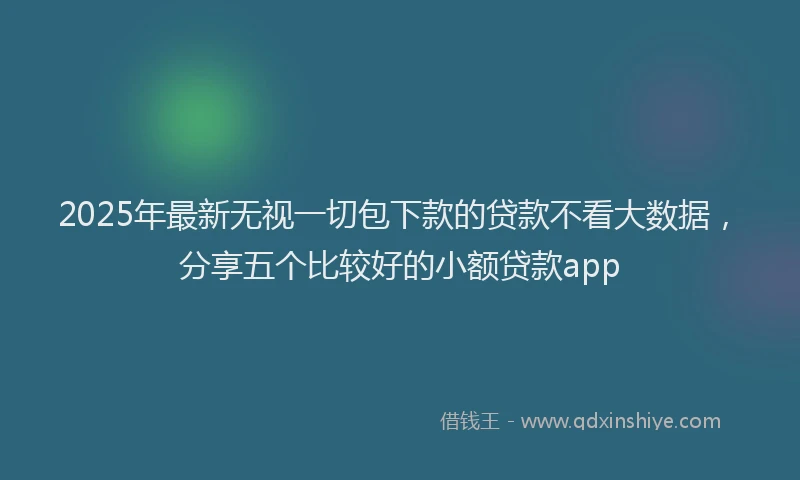 2025年最新无视一切包下款的贷款不看大数据，分享五个比较好的小额贷款app