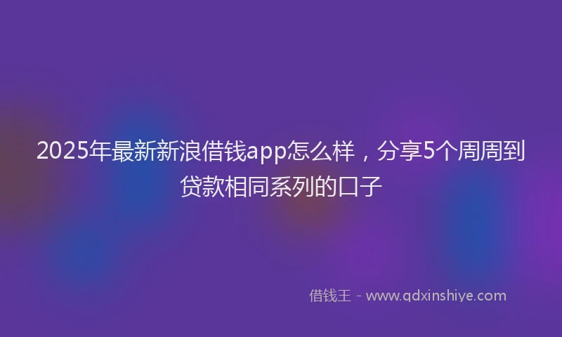 2025年最新新浪借钱app怎么样，分享5个周周到贷款相同系列的口子