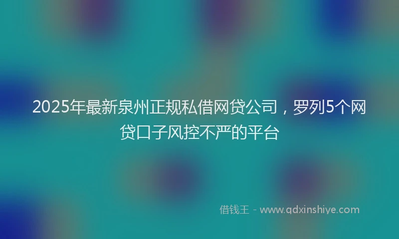 2025年最新泉州正规私借网贷公司，罗列5个网贷口子风控不严的平台