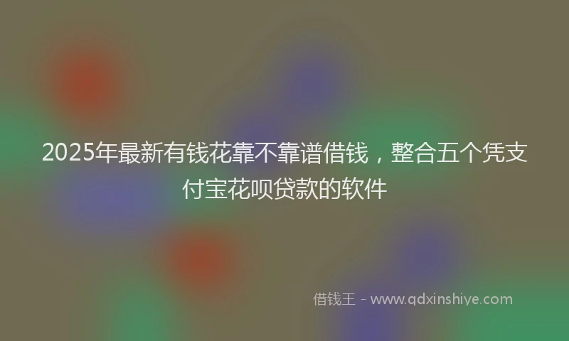 2025年最新有钱花靠不靠谱借钱，整合五个凭支付宝花呗贷款的软件