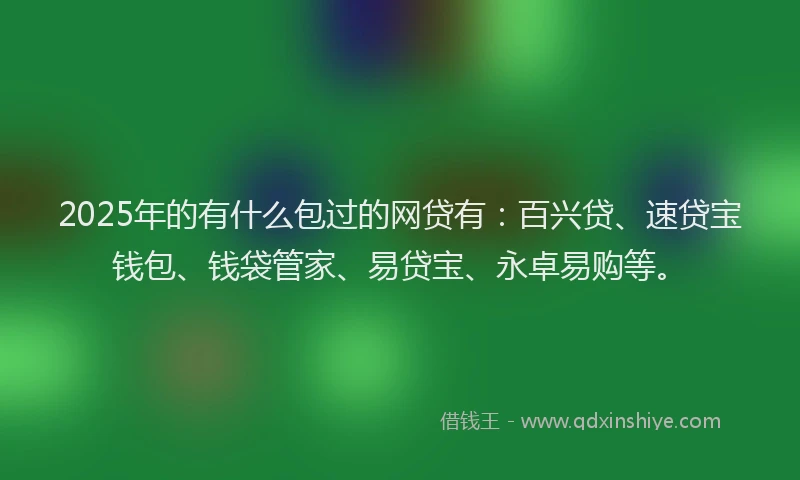 2025年的有什么包过的网贷有：百兴贷、速贷宝钱包、钱袋管家、易贷宝、永卓易购等。