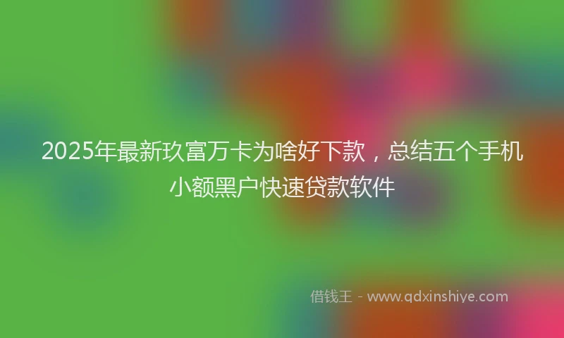 2025年最新玖富万卡为啥好下款，总结五个手机小额黑户快速贷款软件