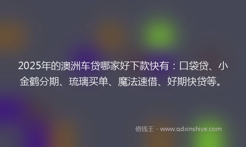 2025年的澳洲车贷哪家好下款快有：口袋贷、小金鹤分期、琉璃买单、魔法速借、好期快贷等。