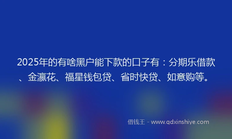 2025年的有啥黑户能下款的口子有：分期乐借款、金瀛花、福星钱包贷、省时快贷、如意购等。