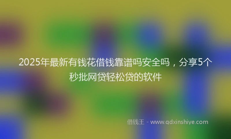 2025年最新有钱花借钱靠谱吗安全吗，分享5个秒批网贷轻松贷的软件