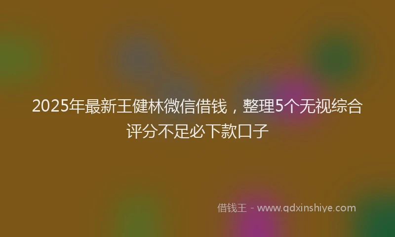 2025年最新王健林微信借钱，整理5个无视综合评分不足必下款口子