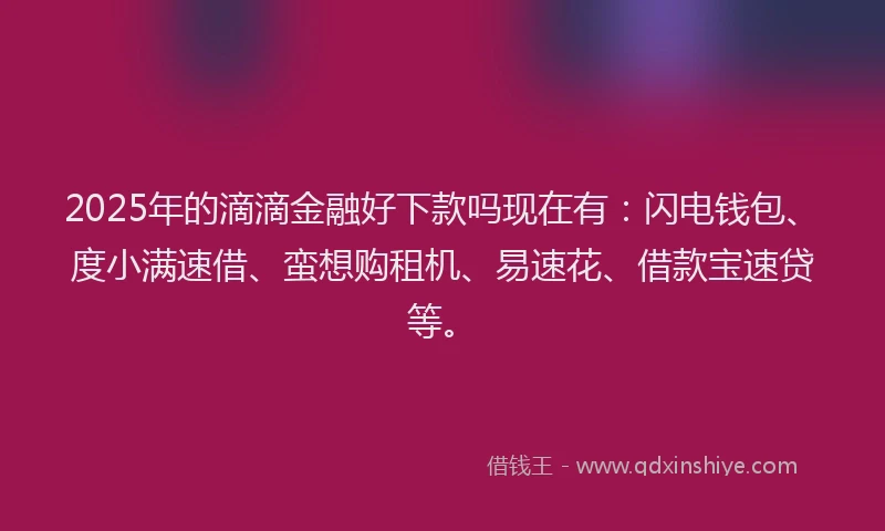 2025年的滴滴金融好下款吗现在有：闪电钱包、度小满速借、蛮想购租机、易速花、借款宝速贷等。