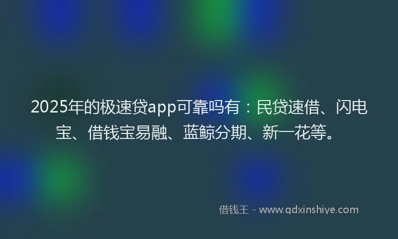 2025年的极速贷app可靠吗有：民贷速借、闪电宝、借钱宝易融、蓝鲸分期、新一花等。