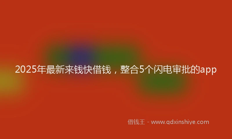 2025年最新来钱快借钱，整合5个闪电审批的app