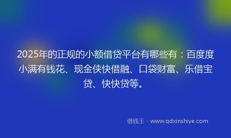 2025年的正规的小额借贷平台有哪些有：百度度小满有钱花、现金侠快借融、口袋财富、乐借宝贷、快快贷等。