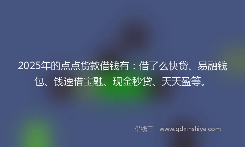 2025年的点点货款借钱有：借了么快贷、易融钱包、钱速借宝融、现金秒贷、天天盈等。