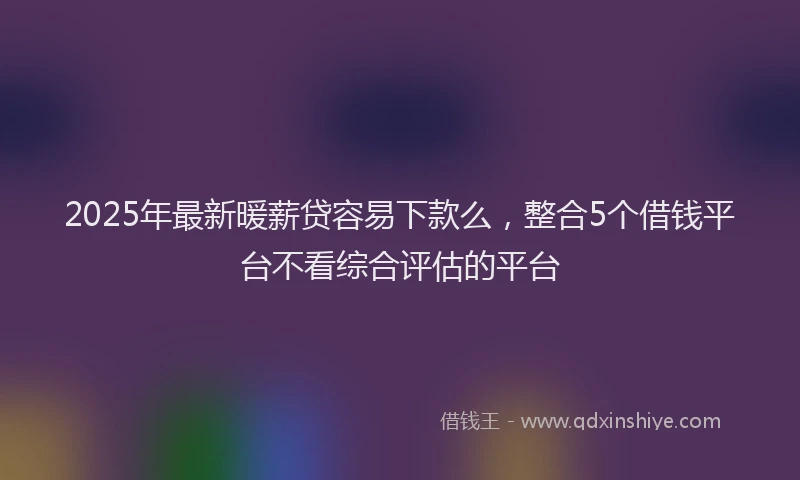 2025年最新暖薪贷容易下款么，整合5个借钱平台不看综合评估的平台