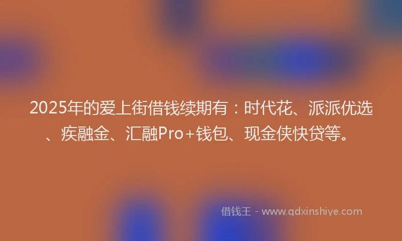 2025年的爱上街借钱续期有：时代花、派派优选、疾融金、汇融Pro+钱包、现金侠快贷等。