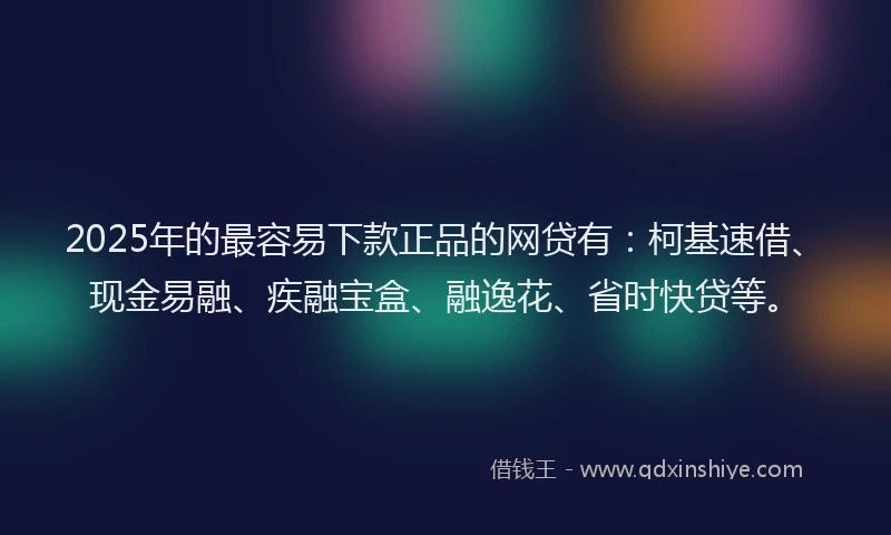 2025年的最容易下款正品的网贷有：柯基速借、现金易融、疾融宝盒、融逸花、省时快贷等。