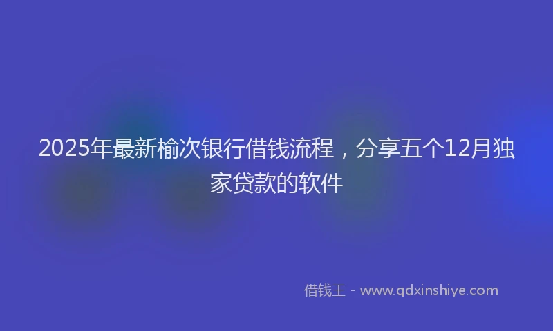 2025年最新榆次银行借钱流程，分享五个12月独家贷款的软件